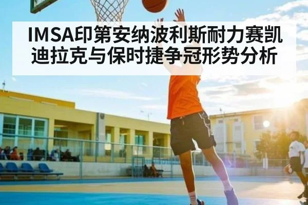 IMSA印第安纳波利斯耐力赛凯迪拉克与保时捷争冠形势分析