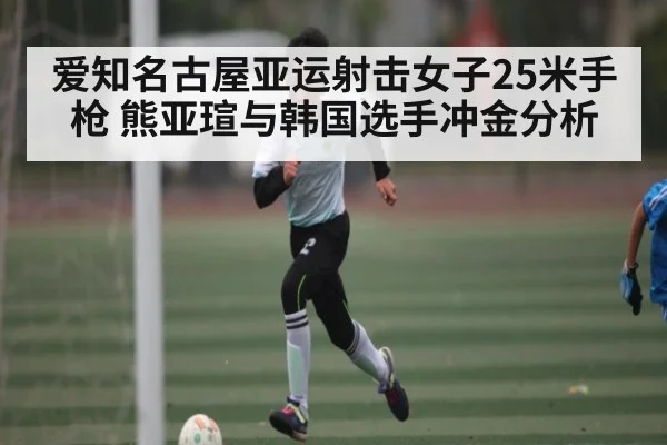 爱知名古屋亚运射击女子25米手枪 熊亚瑄与韩国选手冲金分析