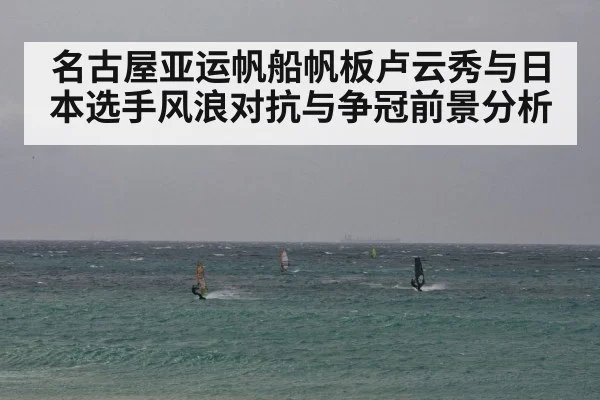 名古屋亚运帆船帆板卢云秀与日本选手风浪对抗与争冠前景分析