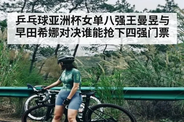 乒乓球亚洲杯女单八强王曼昱与早田希娜对决谁能抢下四强门票