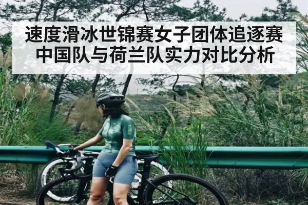 速度滑冰世锦赛女子团体追逐赛中国队与荷兰队实力对比分析